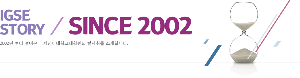 IGSE STORY / SINCE 2002 - 2002년 부터 걸어온 국제영어대학교대학원의 발자취를 소개합니다.
