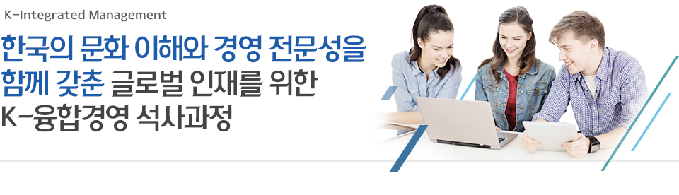 한국의 문화 이해와 경영 전문성을 함께 갖춘 글로벌 인재를 위한 K-융합경영 석사과정