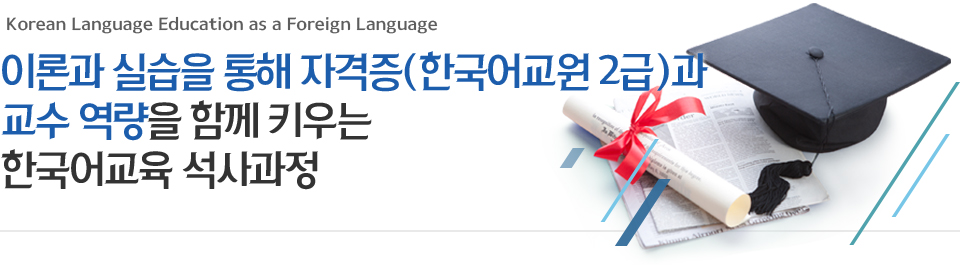Korean Language Education as a Foreign Language 이론과 실습을 통해 자격증(한국어교원 2급)과 교수 역량을 함께 키우는 한국어교육 석사과정