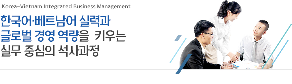 Korea-Vietnam Integrated Business Management 한국어·베트남어 실력과 글로벌 경영 역량을 키우는 실무 중심의 석사과정