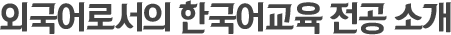 외국어로서의 한국어교육 전공 소개