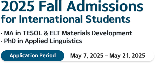 2025 Fall Admissions for International Students MA in TESOL & ELT Materials Development PhD in Applied Linguistics Application Period: May 7, 2025 – May 21, 2025